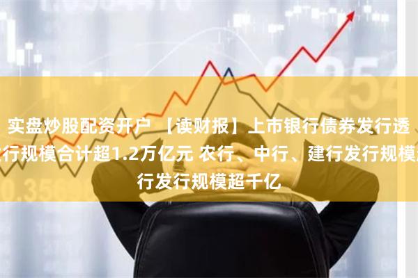 实盘炒股配资开户 【读财报】上市银行债券发行透视：发行规模合计超1.2万亿元 农行、中行、建行发行规模超千亿