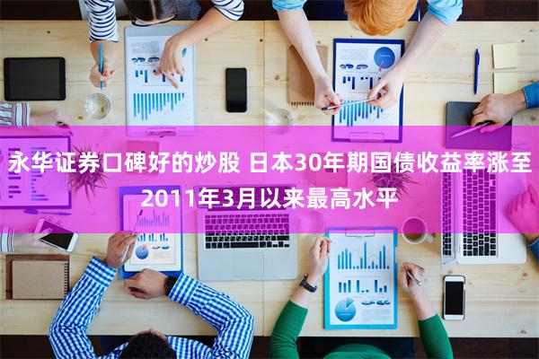 永华证券口碑好的炒股 日本30年期国债收益率涨至2011年3月以来最高水平