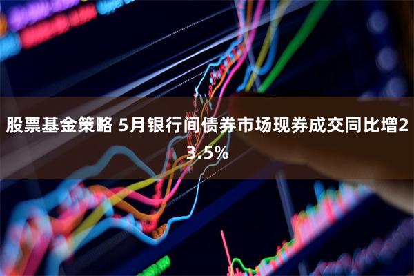 股票基金策略 5月银行间债券市场现券成交同比增23.5%