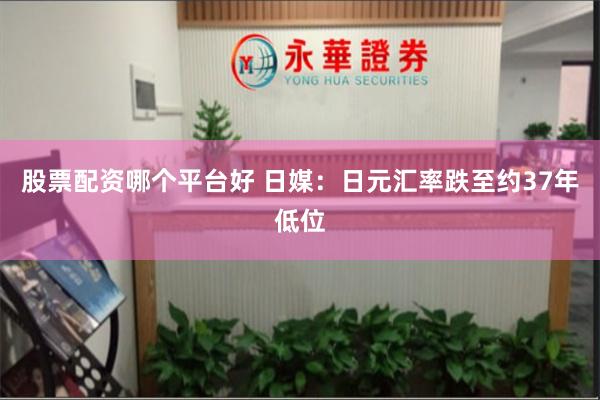 股票配资哪个平台好 日媒：日元汇率跌至约37年低位