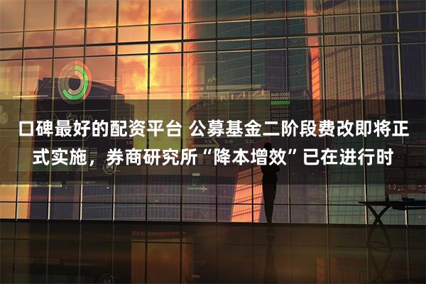 口碑最好的配资平台 公募基金二阶段费改即将正式实施，券商研究所“降本增效”已在进行时