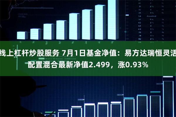 线上杠杆炒股服务 7月1日基金净值：易方达瑞恒灵活配置混合最新净值2.499，涨0.93%