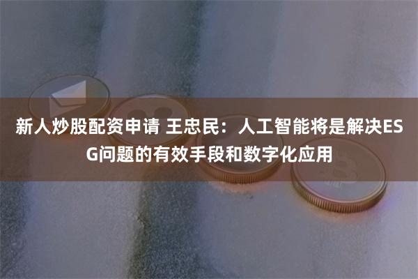 新人炒股配资申请 王忠民：人工智能将是解决ESG问题的有效手段和数字化应用