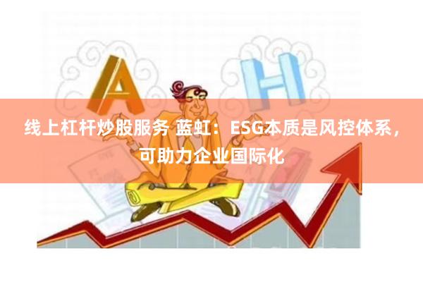 线上杠杆炒股服务 蓝虹：ESG本质是风控体系，可助力企业国际化