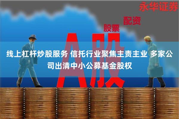 线上杠杆炒股服务 信托行业聚焦主责主业 多家公司出清中小公募基金股权