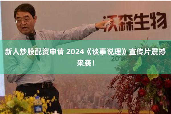 新人炒股配资申请 2024《谈事说理》宣传片震撼来袭！