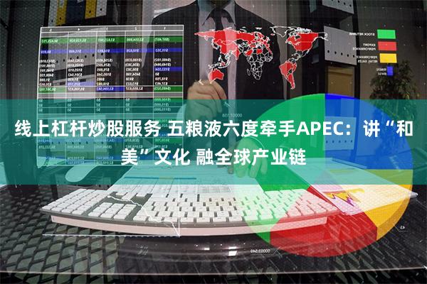 线上杠杆炒股服务 五粮液六度牵手APEC：讲“和美”文化 融全球产业链