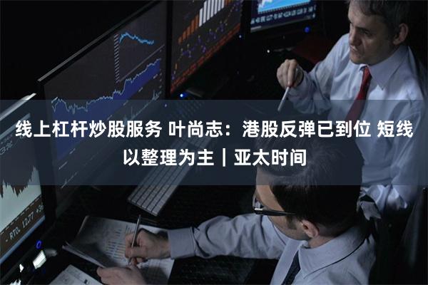 线上杠杆炒股服务 叶尚志：港股反弹已到位 短线以整理为主｜亚太时间