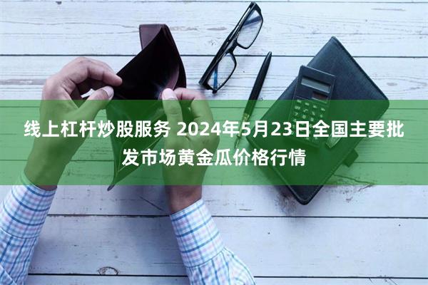 线上杠杆炒股服务 2024年5月23日全国主要批发市场黄金瓜价格行情