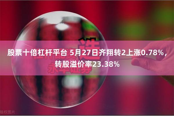 股票十倍杠杆平台 5月27日齐翔转2上涨0.78%，转股溢价率23.38%