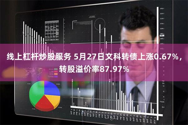 线上杠杆炒股服务 5月27日文科转债上涨0.67%，转股溢价率87.97%