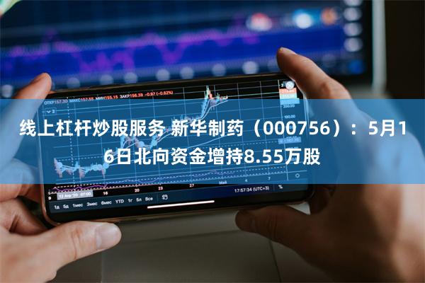 线上杠杆炒股服务 新华制药（000756）：5月16日北向资金增持8.55万股