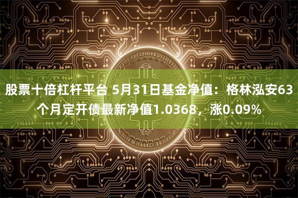 股票十倍杠杆平台 5月31日基金净值：格林泓安63个月定开债最新净值1.0368，涨0.09%