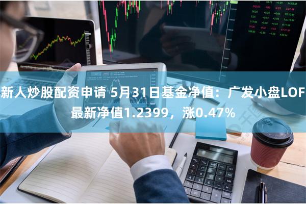 新人炒股配资申请 5月31日基金净值：广发小盘LOF最新净值1.2399，涨0.47%