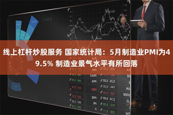 线上杠杆炒股服务 国家统计局：5月制造业PMI为49.5% 制造业景气水平有所回落