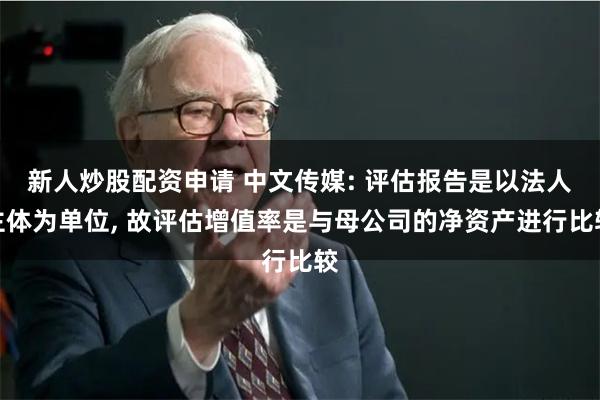 新人炒股配资申请 中文传媒: 评估报告是以法人主体为单位, 故评估增值率是与母公司的净资产进行比较