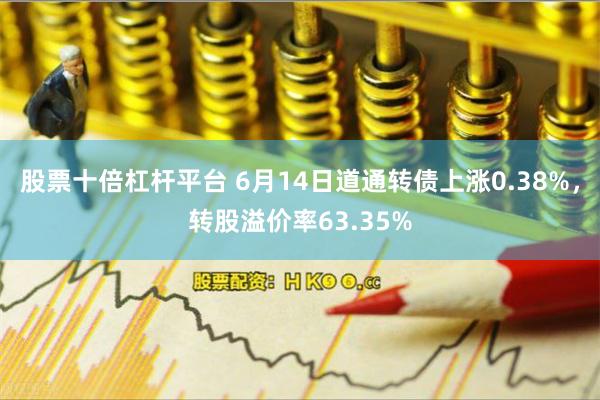 股票十倍杠杆平台 6月14日道通转债上涨0.38%，转股溢价率63.35%