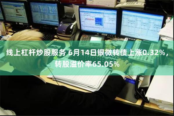 线上杠杆炒股服务 6月14日银微转债上涨0.32%，转股溢价率65.05%