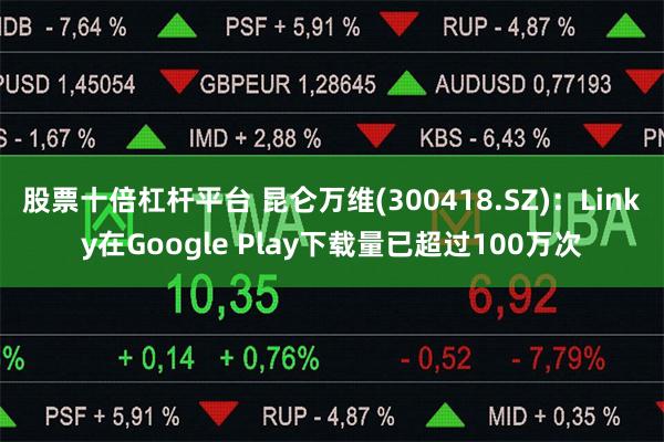 股票十倍杠杆平台 昆仑万维(300418.SZ)：Linky在Google Play下载量已超过100万次