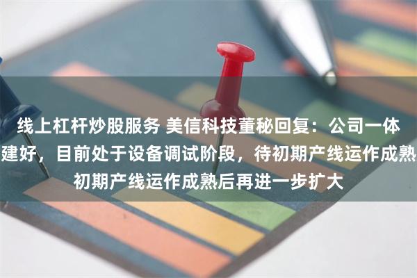 线上杠杆炒股服务 美信科技董秘回复：公司一体成型电感产线已建好，目前处于设备调试阶段，待初期产线运作成熟后再进一步扩大