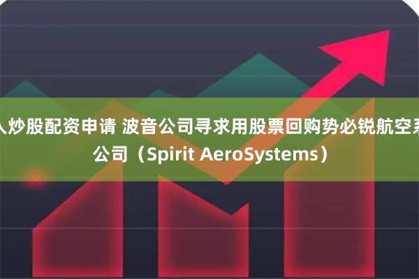 新人炒股配资申请 波音公司寻求用股票回购势必锐航空系统公司（Spirit AeroSystems）