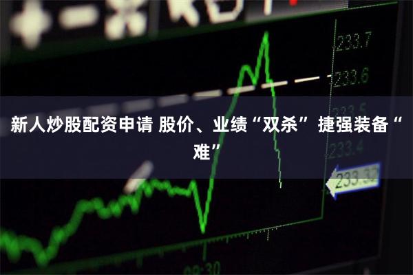 新人炒股配资申请 股价、业绩“双杀” 捷强装备“难”