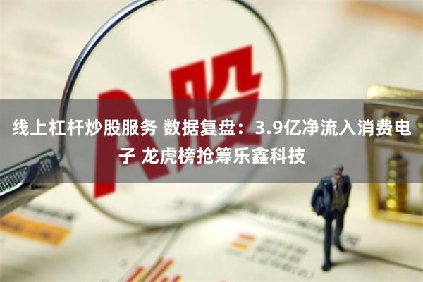 线上杠杆炒股服务 数据复盘：3.9亿净流入消费电子 龙虎榜抢筹乐鑫科技