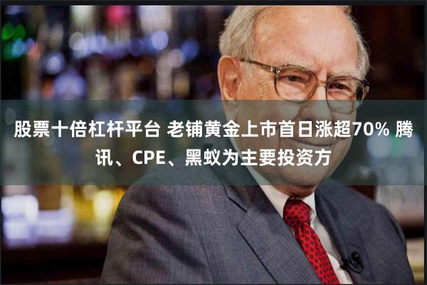 股票十倍杠杆平台 老铺黄金上市首日涨超70% 腾讯、CPE、黑蚁为主要投资方