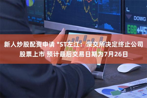 新人炒股配资申请 *ST左江：深交所决定终止公司股票上市 预计最后交易日期为7月26日