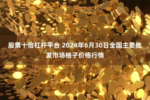 股票十倍杠杆平台 2024年6月30日全国主要批发市场柚子价格行情