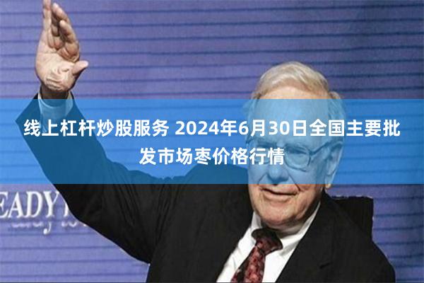 线上杠杆炒股服务 2024年6月30日全国主要批发市场枣价格行情