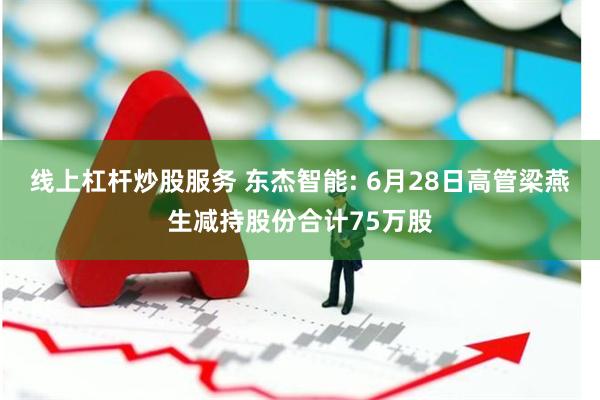 线上杠杆炒股服务 东杰智能: 6月28日高管梁燕生减持股份合计75万股