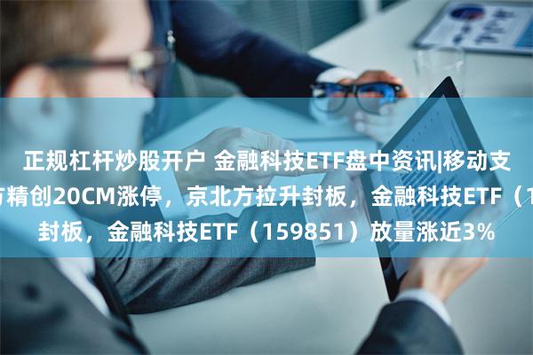 正规杠杆炒股开户 金融科技ETF盘中资讯|移动支付概念异军突起，四方精创20CM涨停，京北方拉升封板，金融科技ETF（159851）放量涨近3%