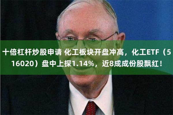 十倍杠杆炒股申请 化工板块开盘冲高，化工ETF（516020）盘中上探1.14%，近8成成份股飘红！