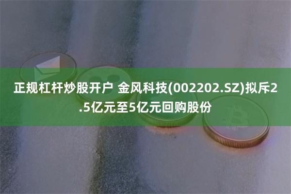 正规杠杆炒股开户 金风科技(002202.SZ)拟斥2.5亿元至5亿元回购股份