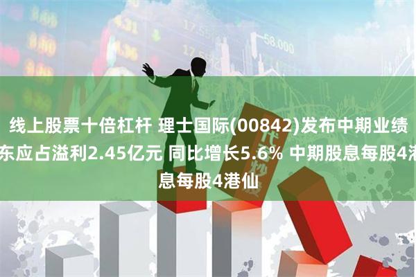 线上股票十倍杠杆 理士国际(00842)发布中期业绩 股东应占溢利2.45亿元 同比增长5.6% 中期股息每股4港仙