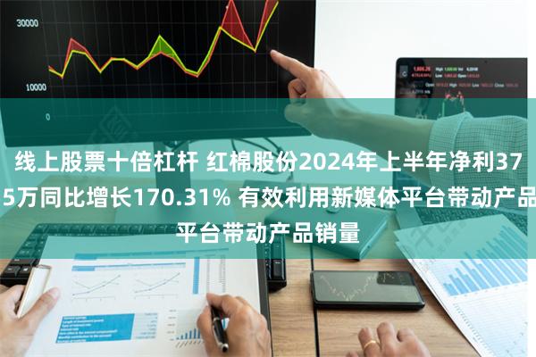 线上股票十倍杠杆 红棉股份2024年上半年净利3750.55万同比增长170.31% 有效利用新媒体平台带动产品销量