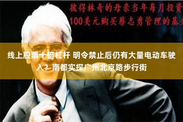 线上股票十倍杠杆 明令禁止后仍有大量电动车驶入？南都实探广州北京路步行街