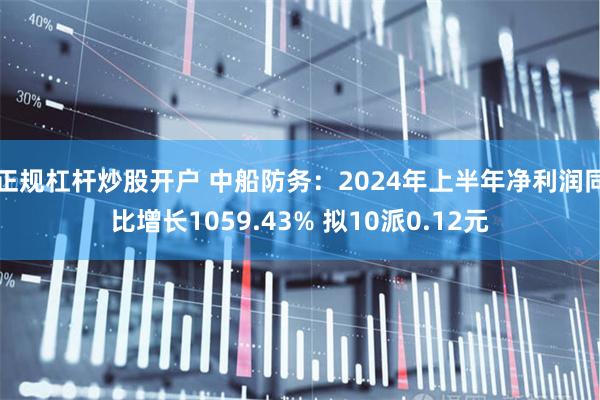 正规杠杆炒股开户 中船防务：2024年上半年净利润同比增长1059.43% 拟10派0.12元