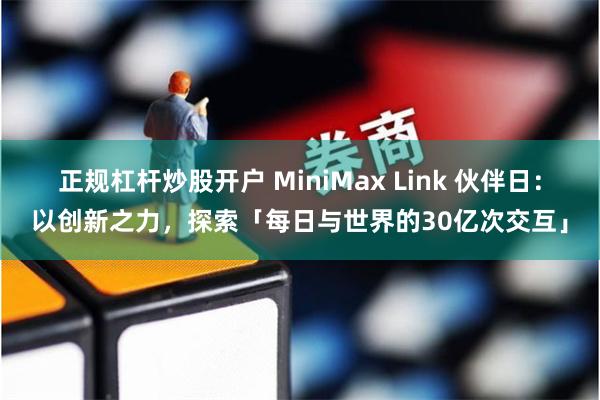 正规杠杆炒股开户 MiniMax Link 伙伴日：以创新之力，探索「每日与世界的30亿次交互」