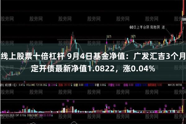 线上股票十倍杠杆 9月4日基金净值：广发汇吉3个月定开债最新净值1.0822，涨0.04%