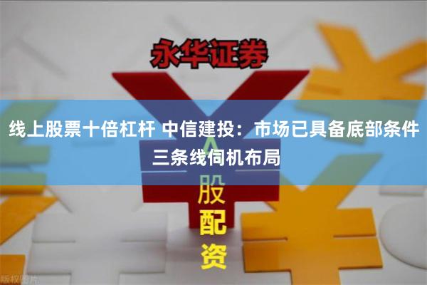 线上股票十倍杠杆 中信建投：市场已具备底部条件 三条线伺机布