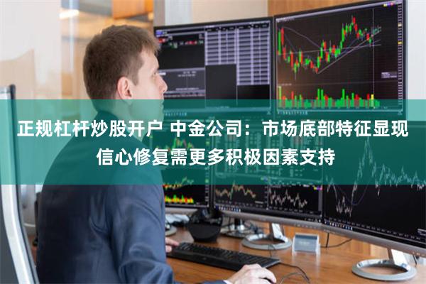 正规杠杆炒股开户 中金公司：市场底部特征显现 信心修复需更多