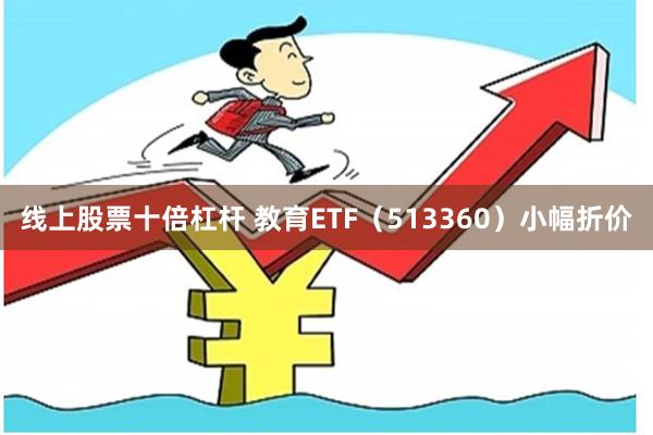 线上股票十倍杠杆 教育ETF（513360）小幅折价