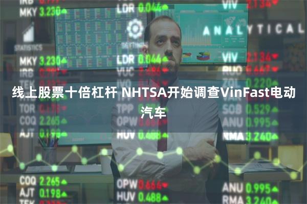 线上股票十倍杠杆 NHTSA开始调查VinFast电动汽车