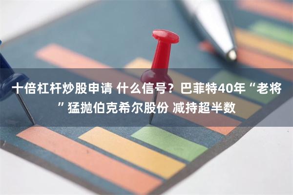 十倍杠杆炒股申请 什么信号？巴菲特40年“老将”猛抛伯克希尔股份 减持超半数