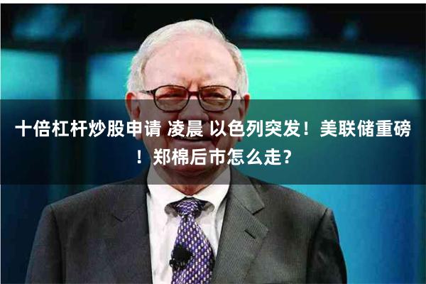 十倍杠杆炒股申请 凌晨 以色列突发！美联储重磅！郑棉后市怎么走？