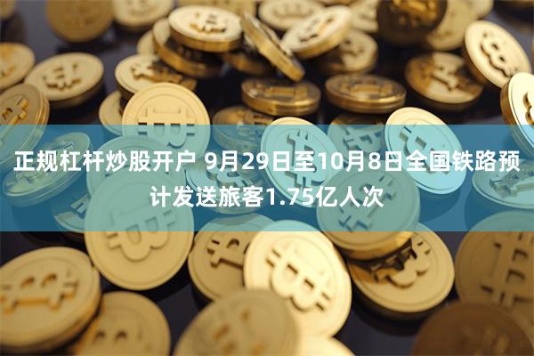 正规杠杆炒股开户 9月29日至10月8日全国铁路预计发送旅客1.75亿人次