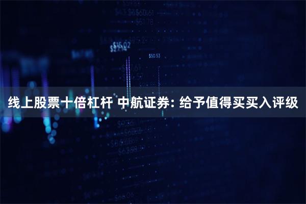 线上股票十倍杠杆 中航证券: 给予值得买买入评级