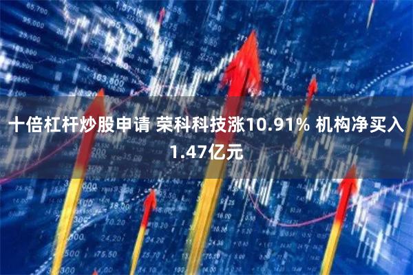 十倍杠杆炒股申请 荣科科技涨10.91% 机构净买入1.47亿元